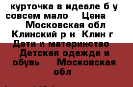 курточка в идеале б.у совсем мало  › Цена ­ 500 - Московская обл., Клинский р-н, Клин г. Дети и материнство » Детская одежда и обувь   . Московская обл.